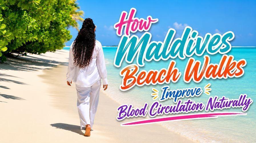 How Maldives Beach Walks Improve Blood Circulation Naturally